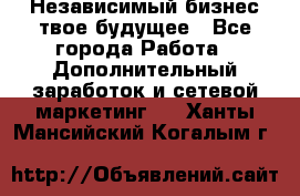 Независимый бизнес-твое будущее - Все города Работа » Дополнительный заработок и сетевой маркетинг   . Ханты-Мансийский,Когалым г.